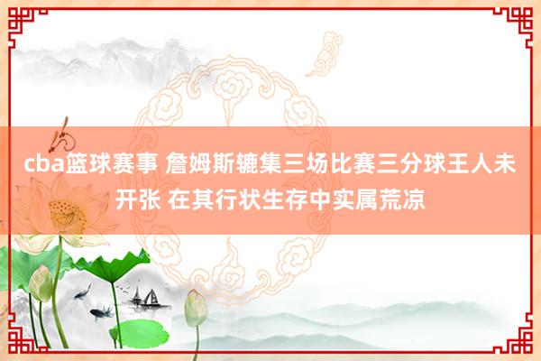 cba篮球赛事 詹姆斯辘集三场比赛三分球王人未开张 在其行状生存中实属荒凉