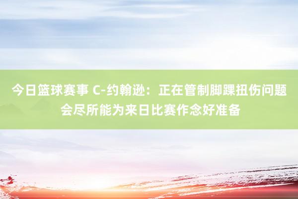 今日篮球赛事 C-约翰逊：正在管制脚踝扭伤问题 会尽所能为来日比赛作念好准备