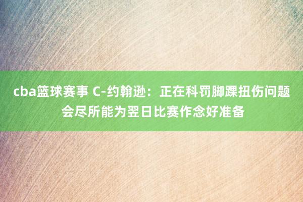 cba篮球赛事 C-约翰逊：正在科罚脚踝扭伤问题 会尽所能为翌日比赛作念好准备