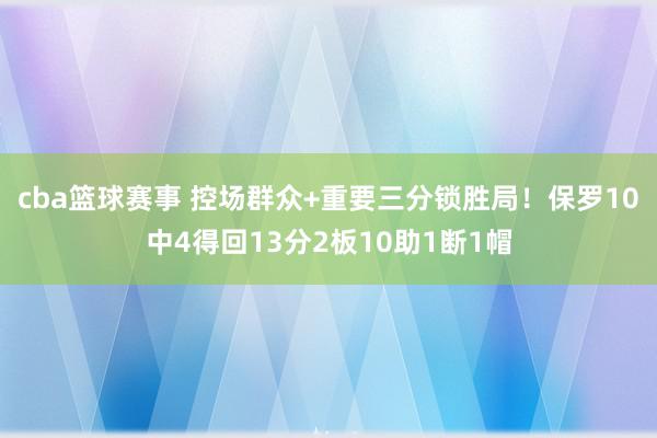 cba篮球赛事 控场群众+重要三分锁胜局！保罗10中4得回13分2板10助1断1帽