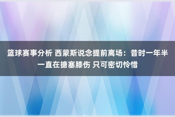 篮球赛事分析 西蒙斯说念提前离场：昔时一年半一直在搪塞膝伤 只可密切怜惜