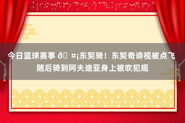 今日篮球赛事 🤡东契骑！东契奇谛视被点飞 随后骑到阿夫迪亚身上被吹犯规