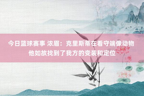 今日篮球赛事 浓眉：克里斯蒂在看守端像动物 他如故找到了我方的变装和定位