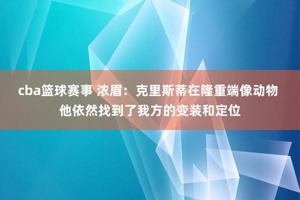 cba篮球赛事 浓眉：克里斯蒂在隆重端像动物 他依然找到了我方的变装和定位