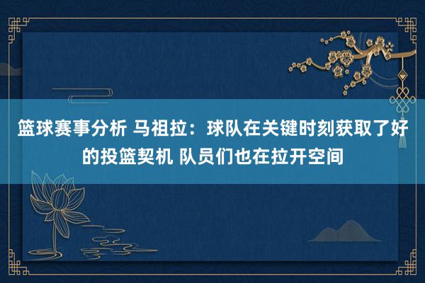 篮球赛事分析 马祖拉：球队在关键时刻获取了好的投篮契机 队员们也在拉开空间