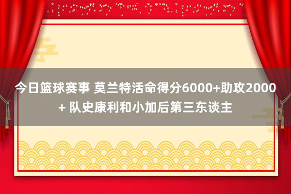 今日篮球赛事 莫兰特活命得分6000+助攻2000+ 队史康利和小加后第三东谈主