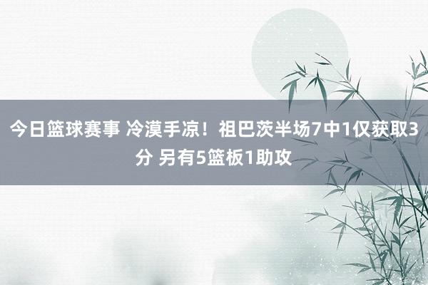 今日篮球赛事 冷漠手凉！祖巴茨半场7中1仅获取3分 另有5篮板1助攻