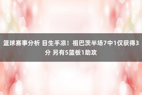 篮球赛事分析 目生手凉！祖巴茨半场7中1仅获得3分 另有5篮板1助攻