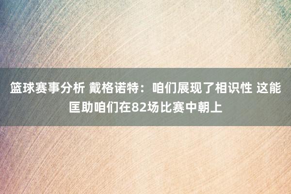 篮球赛事分析 戴格诺特：咱们展现了相识性 这能匡助咱们在82场比赛中朝上