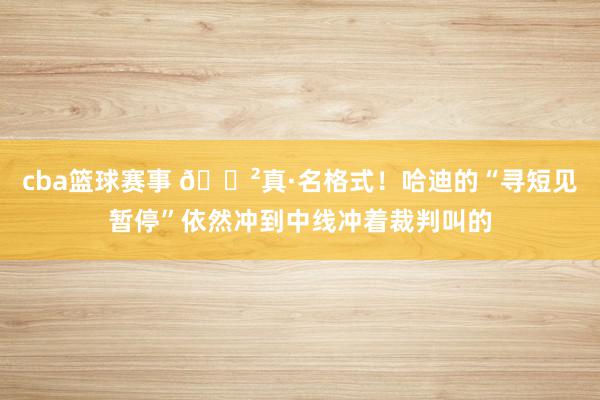 cba篮球赛事 😲真·名格式！哈迪的“寻短见暂停”依然冲到中线冲着裁判叫的