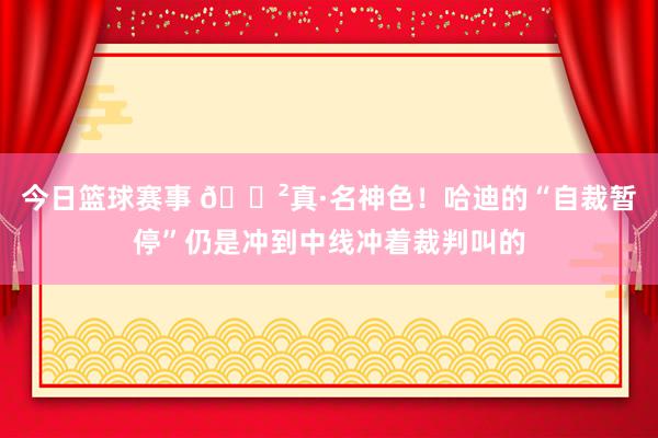 今日篮球赛事 😲真·名神色！哈迪的“自裁暂停”仍是冲到中线冲着裁判叫的