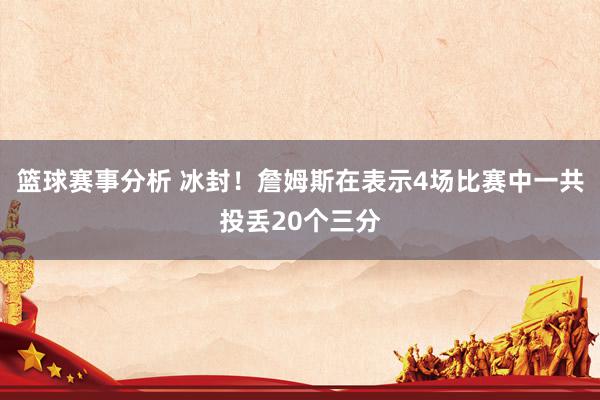 篮球赛事分析 冰封！詹姆斯在表示4场比赛中一共投丢20个三分