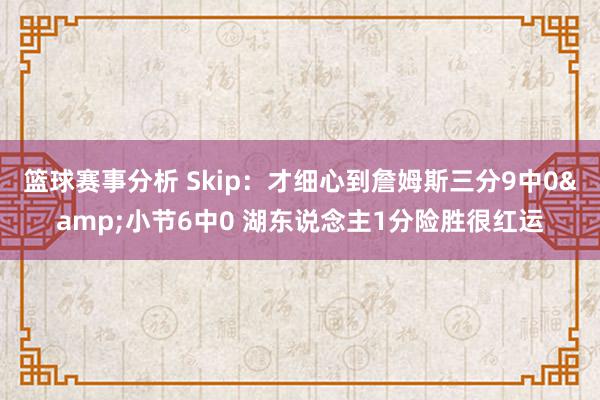 篮球赛事分析 Skip：才细心到詹姆斯三分9中0&小节6中0 湖东说念主1分险胜很红运