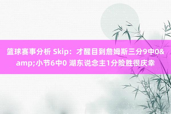 篮球赛事分析 Skip：才醒目到詹姆斯三分9中0&小节6中0 湖东说念主1分险胜很庆幸