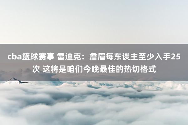 cba篮球赛事 雷迪克：詹眉每东谈主至少入手25次 这将是咱们今晚最佳的热切格式