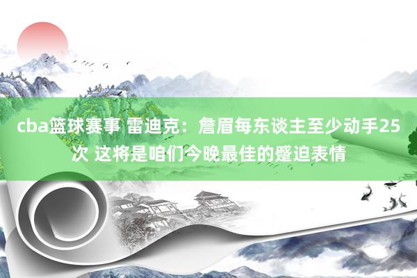 cba篮球赛事 雷迪克：詹眉每东谈主至少动手25次 这将是咱们今晚最佳的蹙迫表情