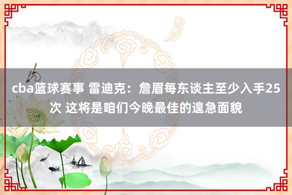 cba篮球赛事 雷迪克：詹眉每东谈主至少入手25次 这将是咱们今晚最佳的遑急面貌