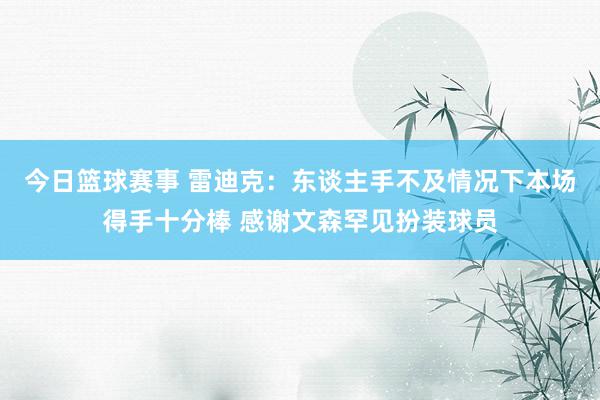 今日篮球赛事 雷迪克：东谈主手不及情况下本场得手十分棒 感谢文森罕见扮装球员