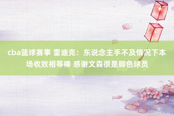 cba篮球赛事 雷迪克：东说念主手不及情况下本场收效相等棒 感谢文森很是脚色球员