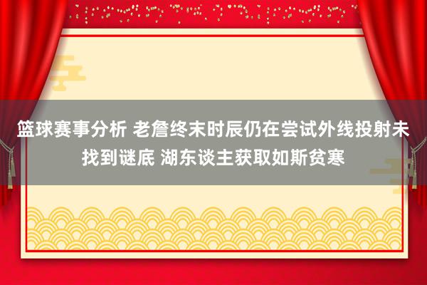 篮球赛事分析 老詹终末时辰仍在尝试外线投射未找到谜底 湖东谈主获取如斯贫寒