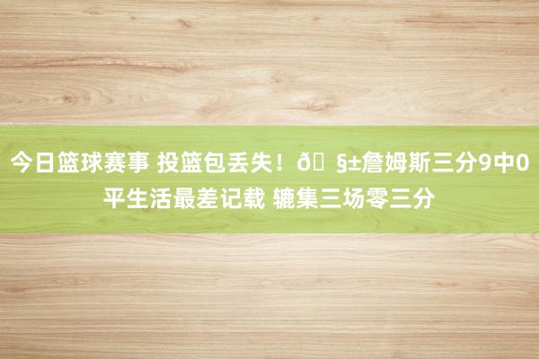 今日篮球赛事 投篮包丢失！🧱詹姆斯三分9中0平生活最差记载 辘集三场零三分