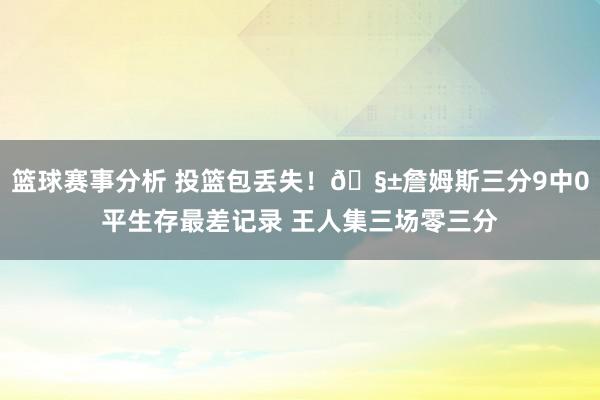 篮球赛事分析 投篮包丢失！🧱詹姆斯三分9中0平生存最差记录 王人集三场零三分