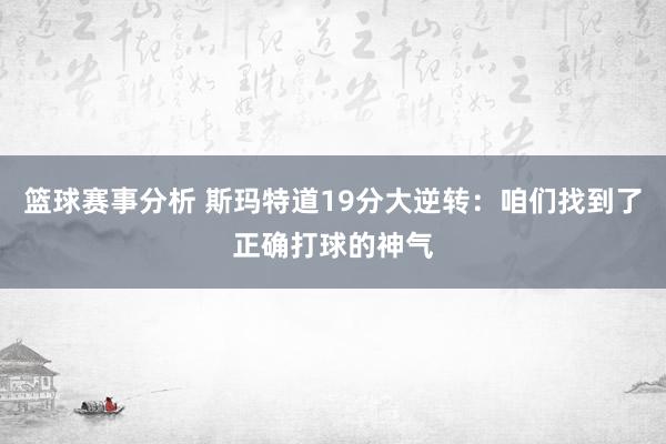 篮球赛事分析 斯玛特道19分大逆转：咱们找到了正确打球的神气