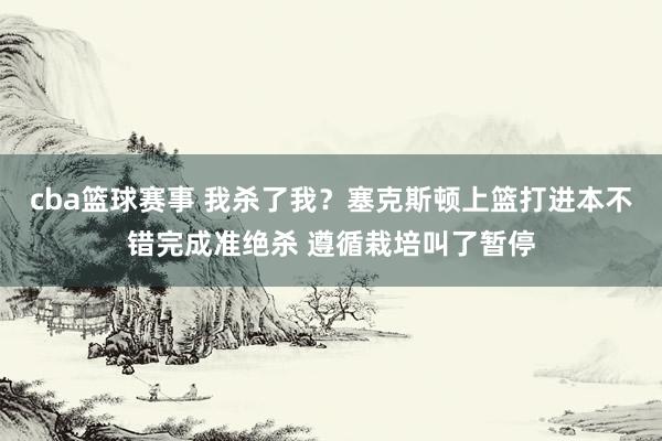 cba篮球赛事 我杀了我？塞克斯顿上篮打进本不错完成准绝杀 遵循栽培叫了暂停