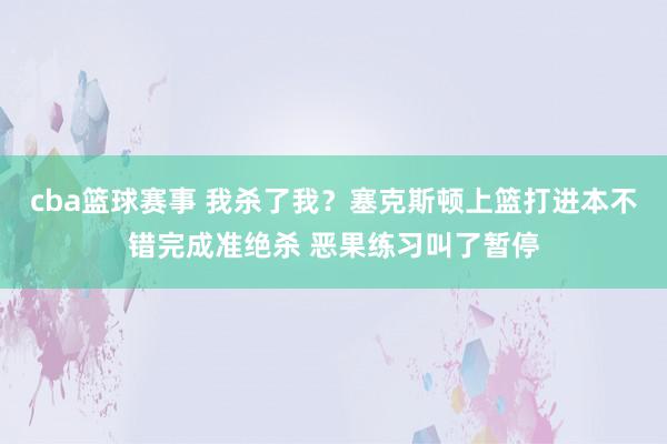 cba篮球赛事 我杀了我？塞克斯顿上篮打进本不错完成准绝杀 恶果练习叫了暂停