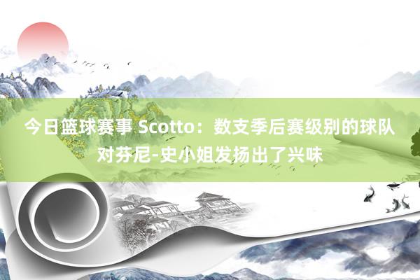 今日篮球赛事 Scotto：数支季后赛级别的球队对芬尼-史小姐发扬出了兴味