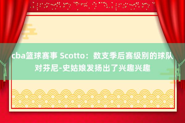 cba篮球赛事 Scotto：数支季后赛级别的球队对芬尼-史姑娘发扬出了兴趣兴趣