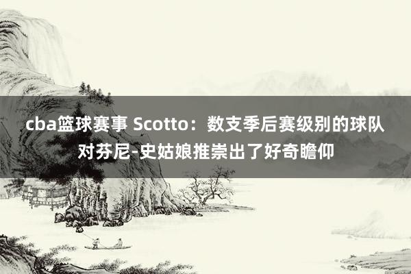 cba篮球赛事 Scotto：数支季后赛级别的球队对芬尼-史姑娘推崇出了好奇瞻仰