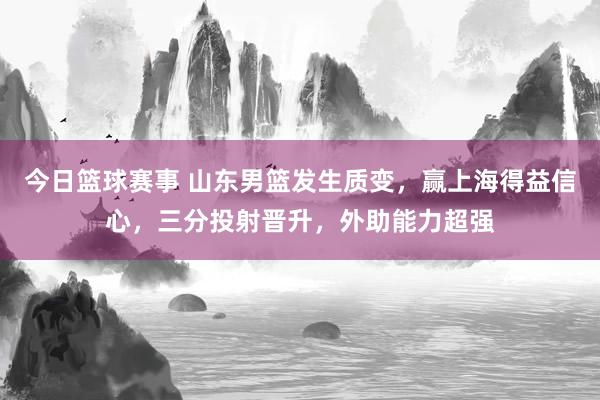 今日篮球赛事 山东男篮发生质变，赢上海得益信心，三分投射晋升，外助能力超强