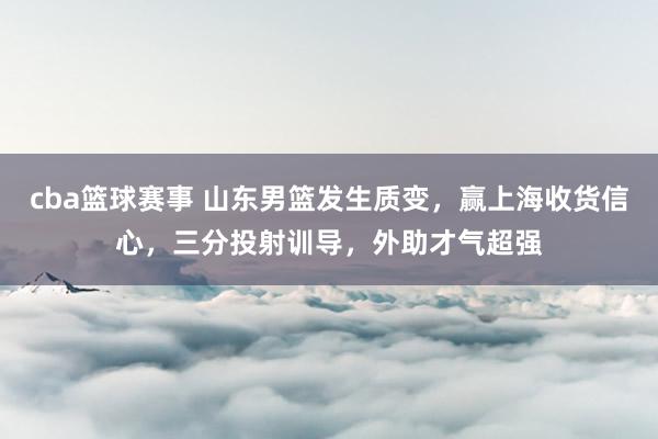 cba篮球赛事 山东男篮发生质变，赢上海收货信心，三分投射训导，外助才气超强