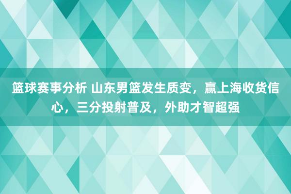 篮球赛事分析 山东男篮发生质变，赢上海收货信心，三分投射普及，外助才智超强