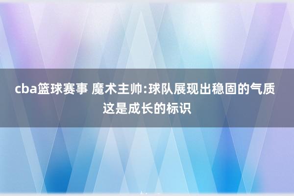 cba篮球赛事 魔术主帅:球队展现出稳固的气质 这是成长的标识