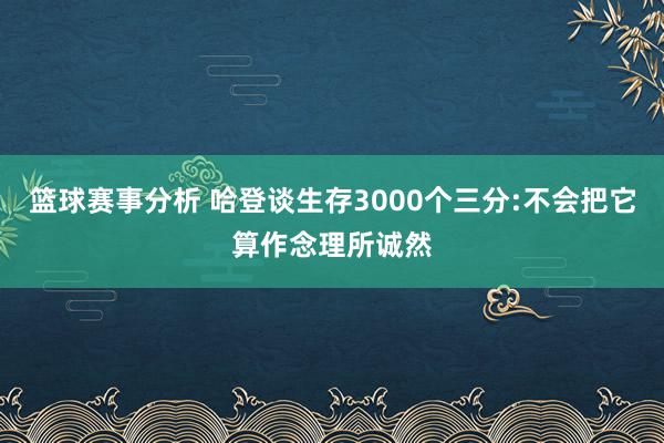 篮球赛事分析 哈登谈生存3000个三分:不会把它算作念理所诚然