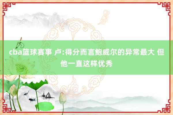 cba篮球赛事 卢:得分而言鲍威尔的异常最大 但他一直这样优秀