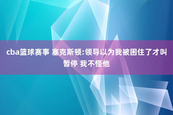 cba篮球赛事 塞克斯顿:领导以为我被困住了才叫暂停 我不怪他