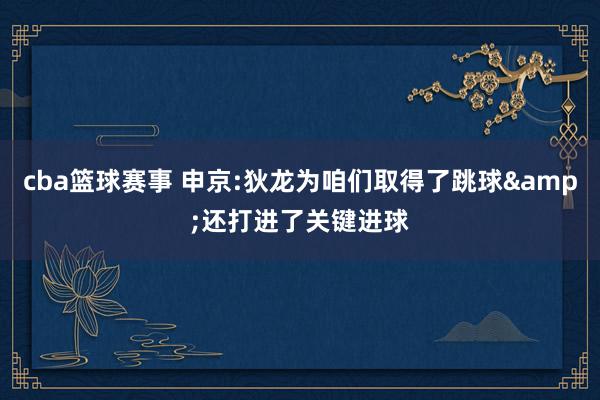 cba篮球赛事 申京:狄龙为咱们取得了跳球&还打进了关键进球