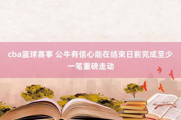 cba篮球赛事 公牛有信心能在结束日前完成至少一笔重磅走动