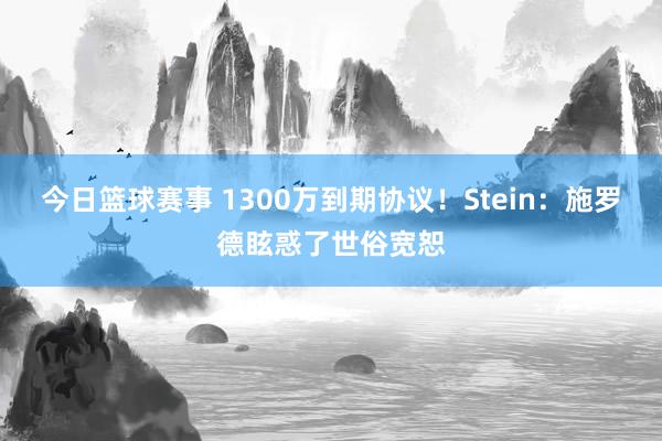 今日篮球赛事 1300万到期协议！Stein：施罗德眩惑了世俗宽恕