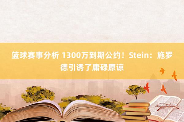 篮球赛事分析 1300万到期公约！Stein：施罗德引诱了庸碌原谅