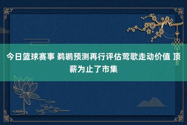 今日篮球赛事 鹈鹕预测再行评估莺歌走动价值 顶薪为止了市集