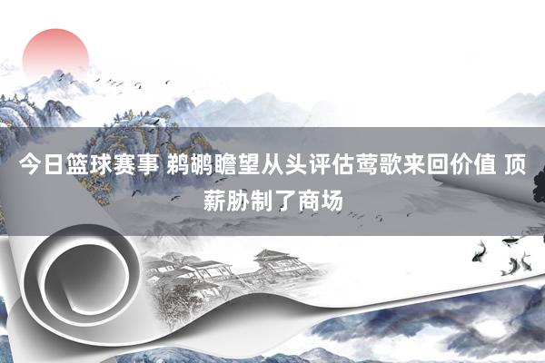 今日篮球赛事 鹈鹕瞻望从头评估莺歌来回价值 顶薪胁制了商场