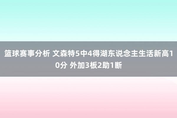 篮球赛事分析 文森特5中4得湖东说念主生活新高10分 外加3板2助1断