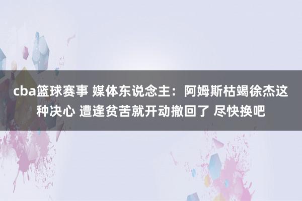 cba篮球赛事 媒体东说念主：阿姆斯枯竭徐杰这种决心 遭逢贫苦就开动撤回了 尽快换吧