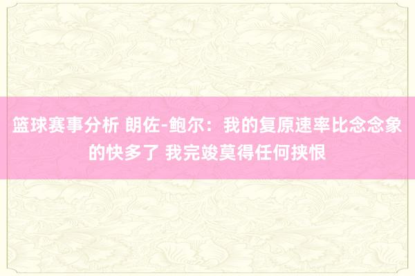 篮球赛事分析 朗佐-鲍尔：我的复原速率比念念象的快多了 我完竣莫得任何挟恨