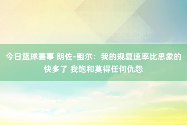 今日篮球赛事 朗佐-鲍尔：我的规复速率比思象的快多了 我饱和莫得任何仇怨