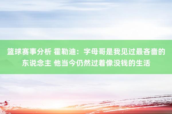 篮球赛事分析 霍勒迪：字母哥是我见过最吝啬的东说念主 他当今仍然过着像没钱的生活